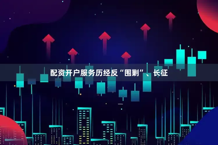 配资开户服务历经反“围剿”、长征