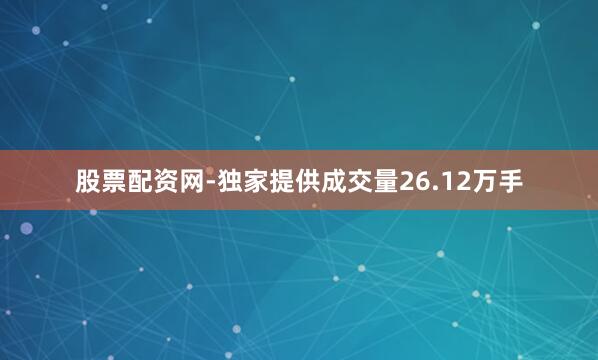 股票配资网-独家提供成交量26.12万手