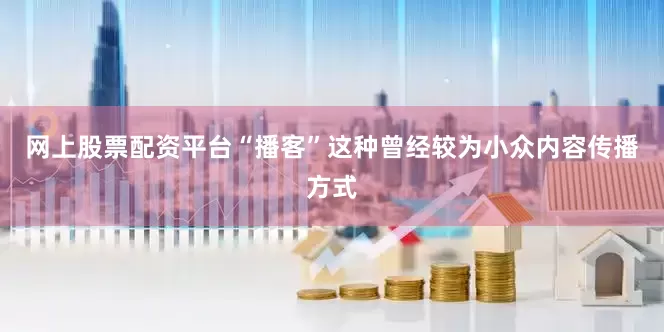 网上股票配资平台“播客”这种曾经较为小众内容传播方式