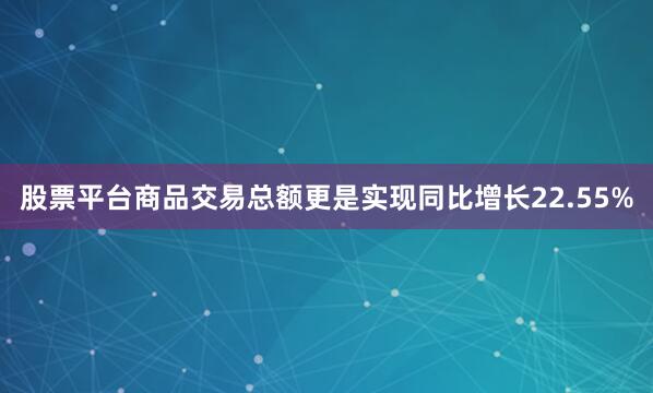 股票平台商品交易总额更是实现同比增长22.55%
