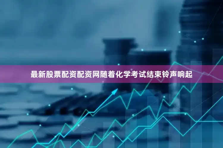 最新股票配资配资网随着化学考试结束铃声响起