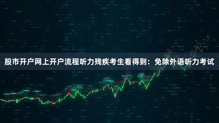 股市开户网上开户流程听力残疾考生看得到：免除外语听力考试