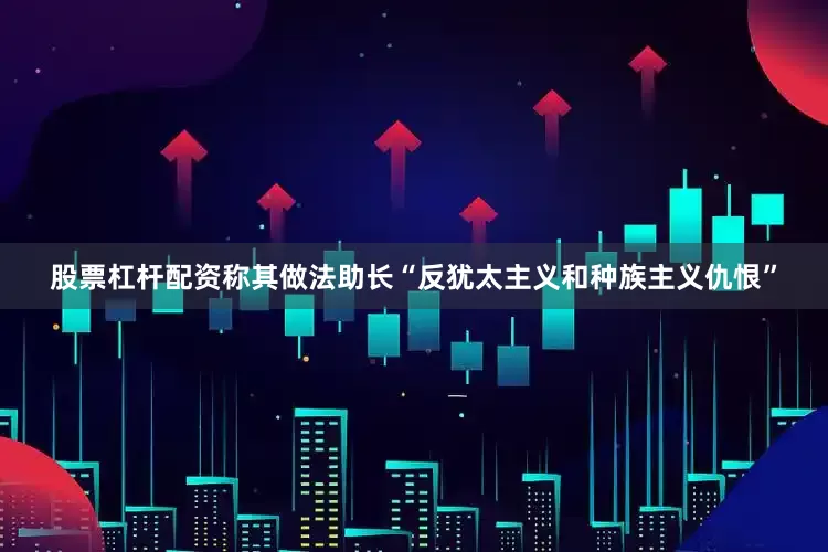 股票杠杆配资称其做法助长“反犹太主义和种族主义仇恨”
