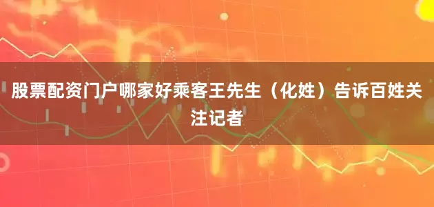 股票配资门户哪家好乘客王先生（化姓）告诉百姓关注记者