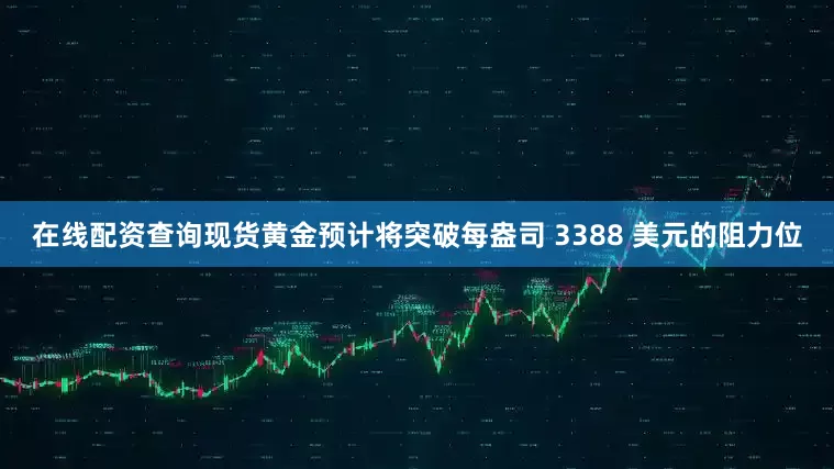 在线配资查询现货黄金预计将突破每盎司 3388 美元的阻力位