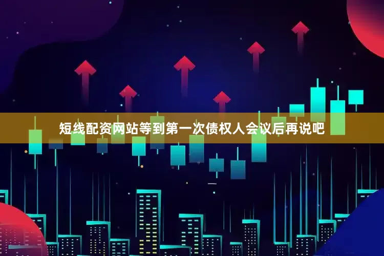 短线配资网站等到第一次债权人会议后再说吧