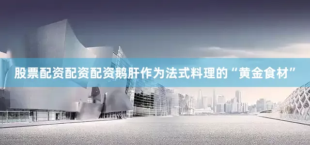 股票配资配资配资鹅肝作为法式料理的“黄金食材”