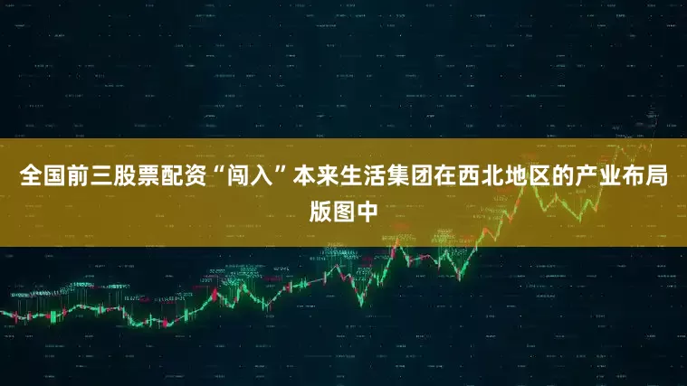 全国前三股票配资“闯入”本来生活集团在西北地区的产业布局版图中