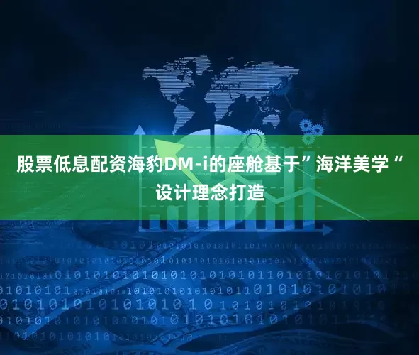 股票低息配资海豹DM-i的座舱基于”海洋美学“设计理念打造