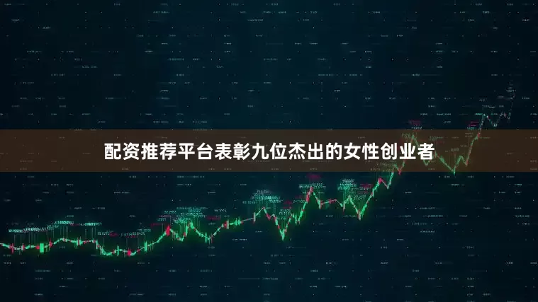 配资推荐平台表彰九位杰出的女性创业者