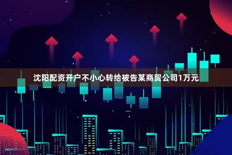 沈阳配资开户不小心转给被告某商贸公司1万元