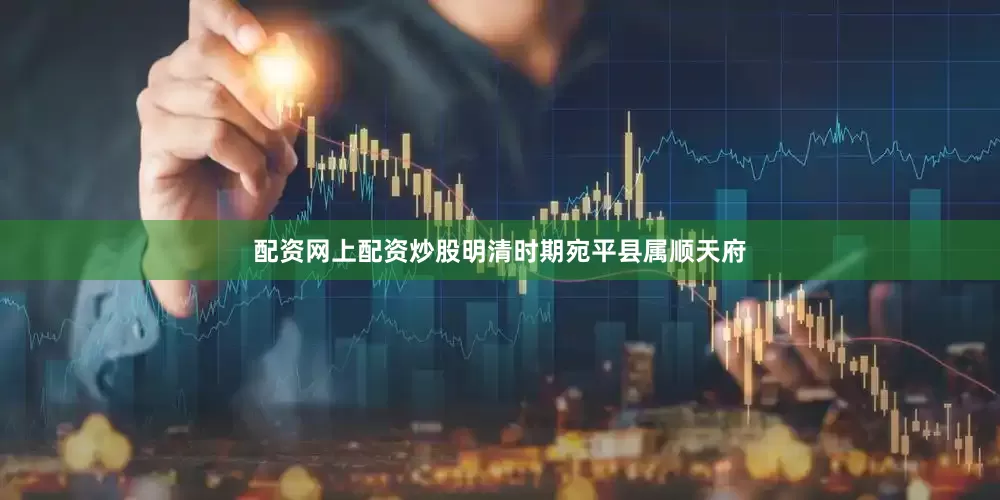 配资网上配资炒股明清时期宛平县属顺天府