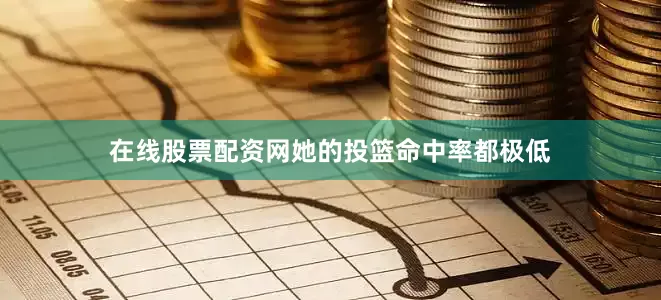 在线股票配资网她的投篮命中率都极低