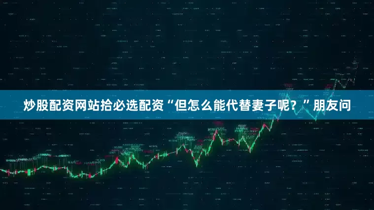 炒股配资网站拾必选配资“但怎么能代替妻子呢？”朋友问