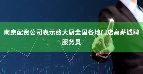 南京配资公司表示费大厨全国各地门店高薪诚聘服务员