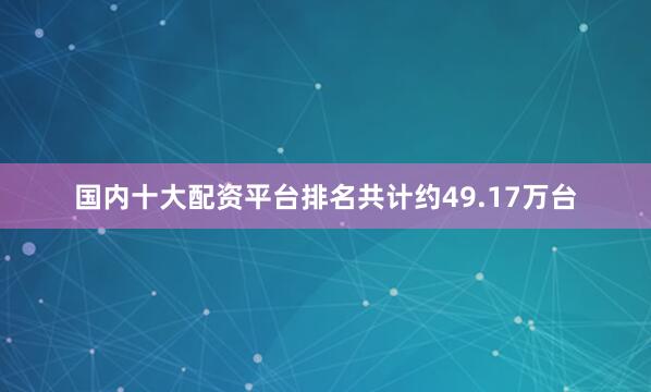 国内十大配资平台排名共计约49.17万台