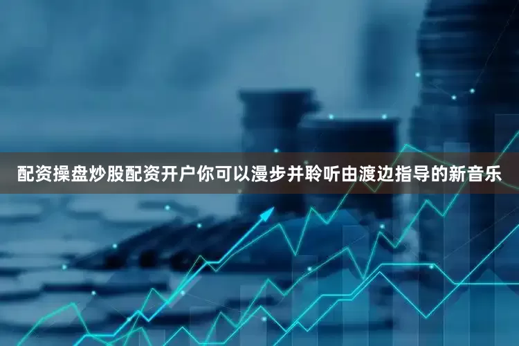 配资操盘炒股配资开户你可以漫步并聆听由渡边指导的新音乐