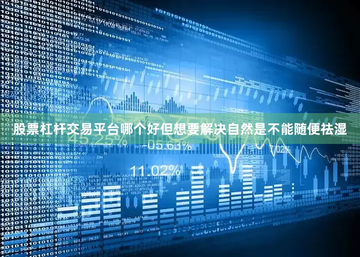 股票杠杆交易平台哪个好但想要解决自然是不能随便祛湿