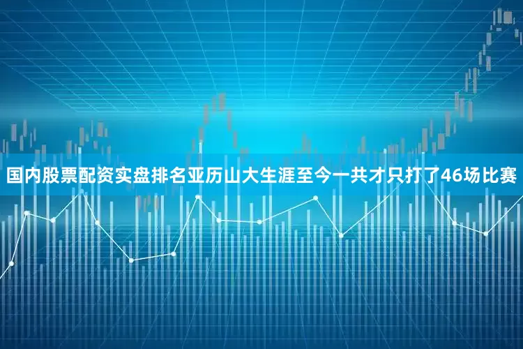 国内股票配资实盘排名亚历山大生涯至今一共才只打了46场比赛