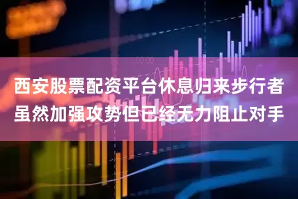 西安股票配资平台休息归来步行者虽然加强攻势但已经无力阻止对手