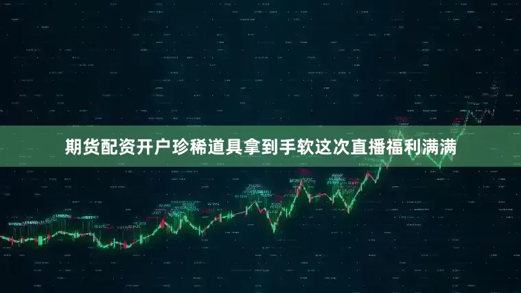 期货配资开户珍稀道具拿到手软这次直播福利满满