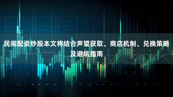 民间配资炒股本文将结合声望获取、商店机制、兑换策略及避坑指南