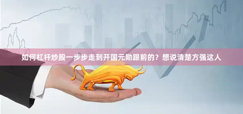 如何杠杆炒股一步步走到开国元勋跟前的？想说清楚方强这人