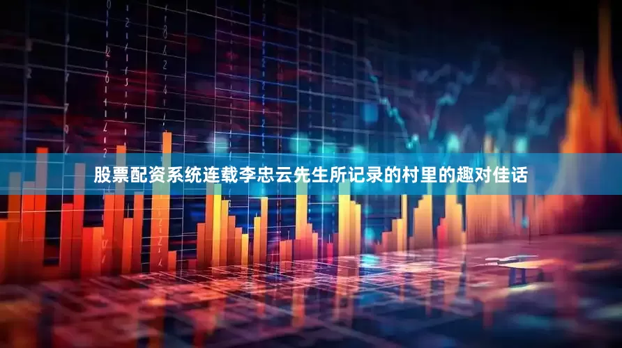 股票配资系统连载李忠云先生所记录的村里的趣对佳话