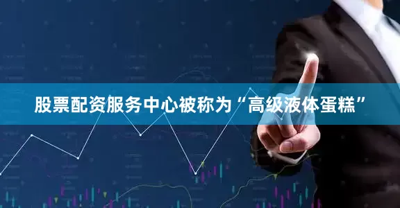 股票配资服务中心被称为“高级液体蛋糕”