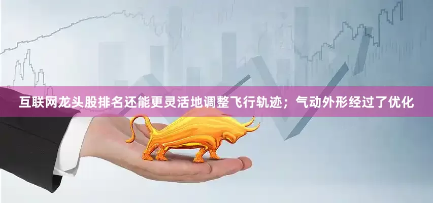 互联网龙头股排名还能更灵活地调整飞行轨迹；气动外形经过了优化