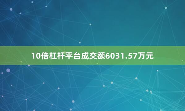 10倍杠杆平台成交额6031.57万元