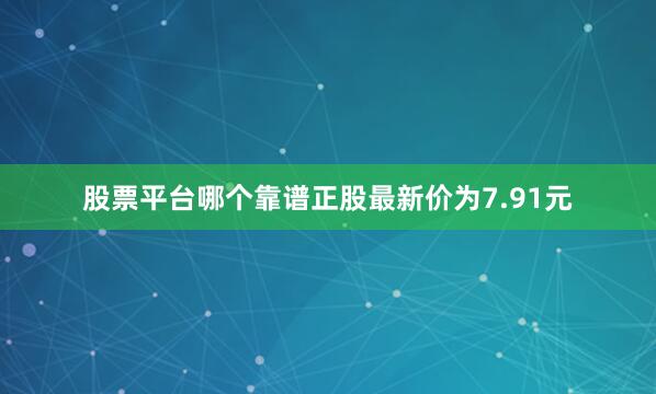 股票平台哪个靠谱正股最新价为7.91元