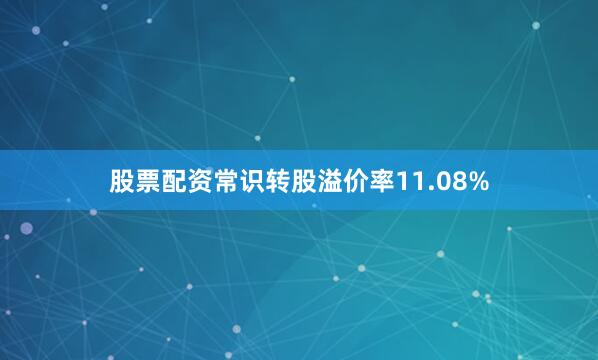 股票配资常识转股溢价率11.08%