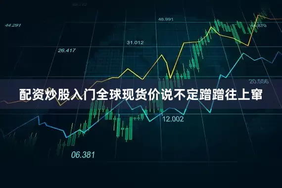 配资炒股入门全球现货价说不定蹭蹭往上窜
