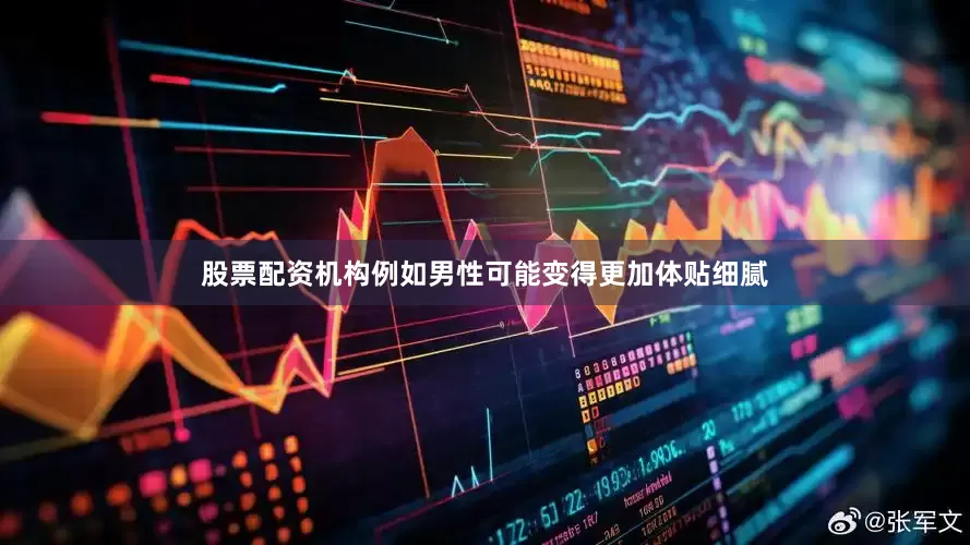 股票配资机构例如男性可能变得更加体贴细腻