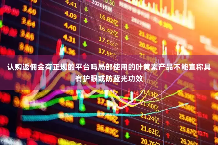 认购返佣金有正规的平台吗局部使用的叶黄素产品不能宣称具有护眼或防蓝光功效