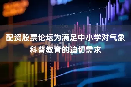 配资股票论坛为满足中小学对气象科普教育的迫切需求