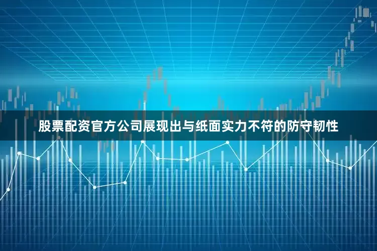 股票配资官方公司展现出与纸面实力不符的防守韧性
