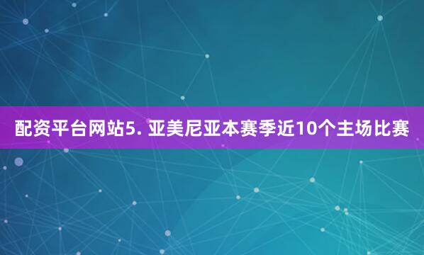 配资平台网站　　5. 亚美尼亚本赛季近10个主场比赛